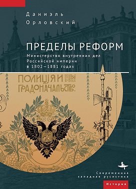 Пределы реформ. Министерство внутренних дел Российской империи в 1802-1881 годах