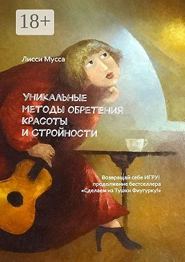Уникальные методы обретения Красоты и Стройности. Возвращай себе Игру! – продолжение бестселлера «Сделаем из Тушки Фигурку!»
