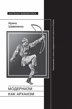 Модернизм как архаизм. Национализм и поиски модернистской эстетики в России