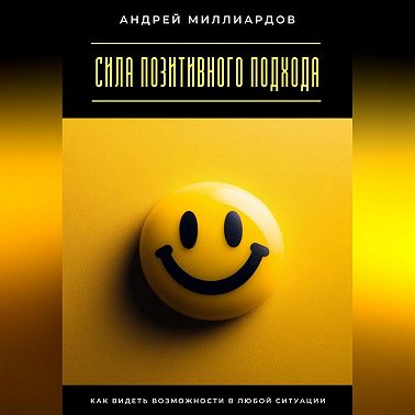Сила позитивного подхода. Как видеть возможности в любой ситуации