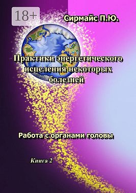 Практики энергетического исцеления некоторых болезней. Книга 2. Работа с органами головы