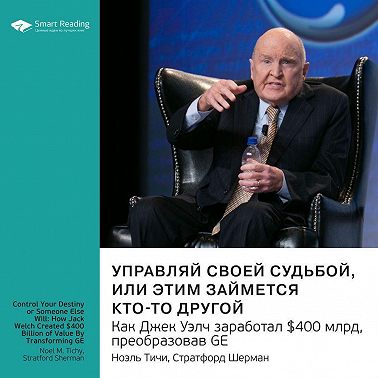 Ключевые идеи книги: Управляй своей судьбой или этим займется кто-то другой. Как Джек Уэлч заработал $400 млрд, преобразовав GE. Ноэль Тичи, Стратфорд Шерман