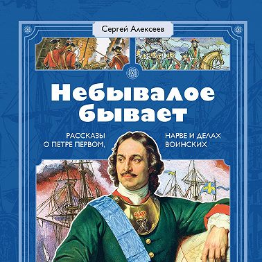 Небывалое бывает. Рассказы о царе Петре Первом, Нарве и делах воинских