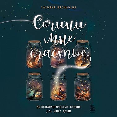 Сочини мне счастье. 55 психологических сказок для уюта души