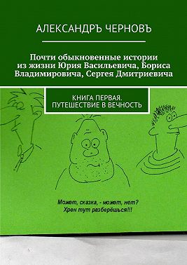 Почти обыкновенные истории из жизни Юрия Васильевича, Бориса Владимировича, Сергея Дмитриевича. Книга первая. Путешествие в вечность