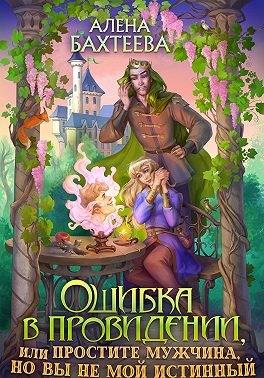 Ошибка в провидении, или Простите мужчина, но вы не мой истинный