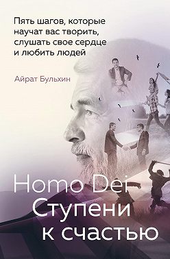 Homo Dei. Ступени к счастью. Пять шагов, которые научат вас творить, слушать свое сердце и любить людей