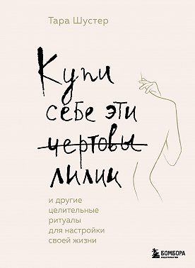 Купи себе эти чертовы лилии. И другие целительные ритуалы для настройки своей жизни