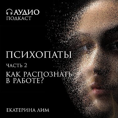 Психопаты - как распознать в работе. Часть 2. Рассказ психолога Екатерины Лим.