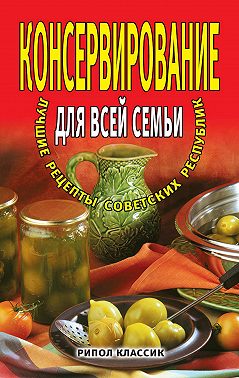 Консервирование для всей семьи. Лучшие рецепты советских республик