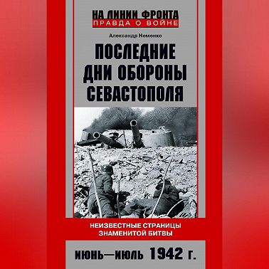 Последние дни обороны Севастополя. Неизвестные страницы знаменитой битвы. Июнь – июль 1942 г.