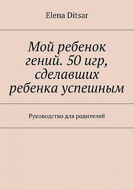 Мой ребенок гений. 50 игр, сделавших ребенка успешным. Руководство для родителей