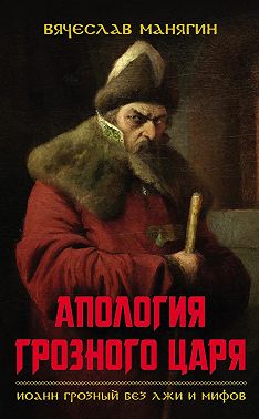 Апология Грозного царя. Иоанн Грозный без лжи и мифов