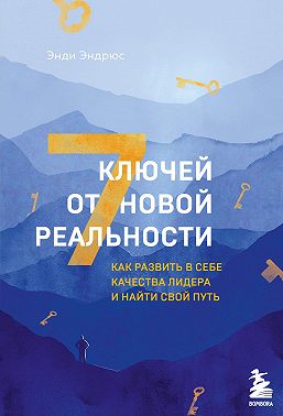 7 ключей от новой реальности. Как развить в себе качества лидера и найти свой путь