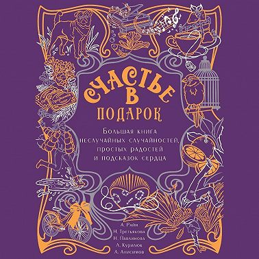 Счастье в подарок. Большая книга неслучайных случайностей, простых радостей и подсказок сердца