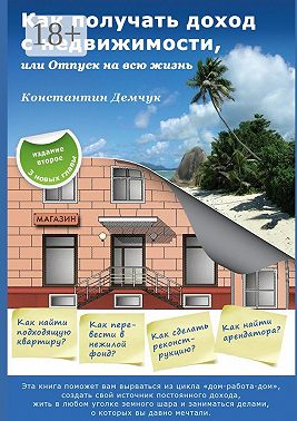 Как получать доход с недвижимости, или Отпуск на всю жизнь. Эта книга поможет вам вырваться из цикла «дом-работа-дом», создать свой источник постоянного дохода, жить в любом уголке земного шара и заниматься делами, о которых вы давно мечтали