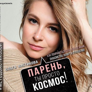 Парень, ты просто Космос! Как понравиться себе, ей и ее маме. Знакомство, флирт и отношения #МетодВастиковой