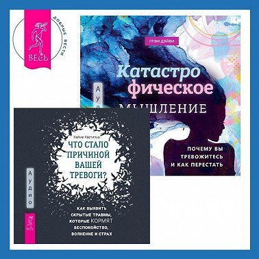 Что стало причиной вашей тревоги? Как выявить скрытые травмы, которые кормят беспокойство, волнение и страх + Катастрофическое мышление: почему вы тревожитесь и как перестать