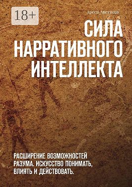Сила нарративного интеллекта. Расширение возможностей разума. Искусство понимать, влиять и действовать.