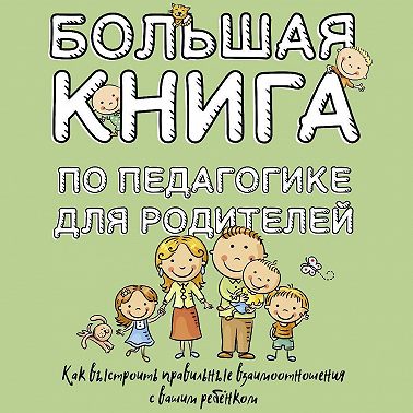 Большая книга по педагогике для родителей. Как выстроить правильные взаимоотношения с вашим ребенком