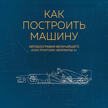 Как построить машину. Автобиография величайшего конструктора «Формулы-1»