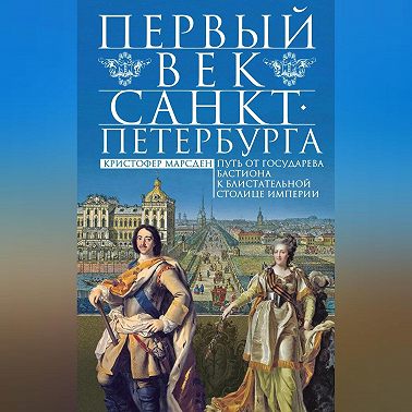 Первый век Санкт-Петербурга. Путь от государева бастиона к блистательной столице империи