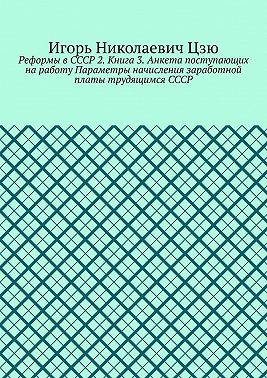 Реформы в СССР 2. Книга 3. Анкета поступающих на работу Параметры начисления заработной платы трудящимся СССР
