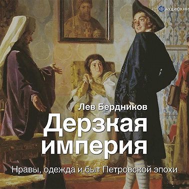 Дерзкая империя. Нравы, одежда и быт Петровской эпохи