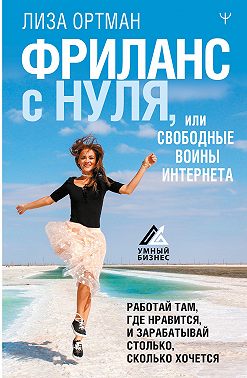 Фриланс с нуля, или Свободные воины Интернета. Работай там, где нравится, и зарабатывай столько, сколько хочется