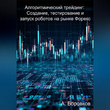 Алгоритмический трейдинг: Создание, тестирование и запуск роботов на рынке Форекс