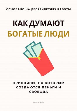 Как думают богатые люди. Принципы, по которым создаются деньги и свобода